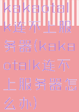 kakaotalk连不上服务器(kakaotalk连不上服务器怎么办)