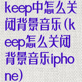 keep中怎么关闭背景音乐(keep怎么关闭背景音乐iphone)