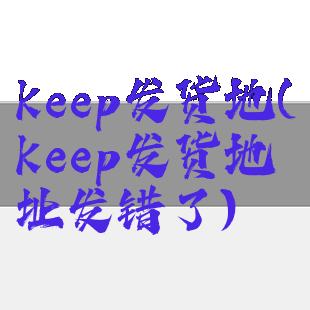 keep发货地(keep发货地址发错了)