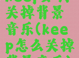 keep如何关掉背景音乐(keep怎么关掉背景音乐)