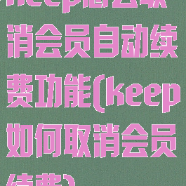 keep怎么取消会员自动续费功能(keep如何取消会员续费)