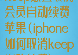 keep怎么取消会员自动续费苹果(iphone如何取消keep自动续费)