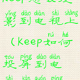 keep怎么投影到电视上(keep如何投屏到电视看全屏)