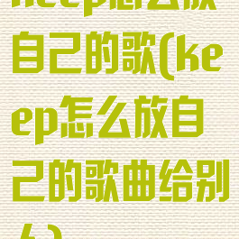 keep怎么放自己的歌(keep怎么放自己的歌曲给别人)