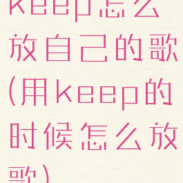 keep怎么放自己的歌(用keep的时候怎么放歌)