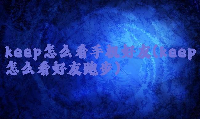 keep怎么看手机好友(keep怎么看好友跑步)
