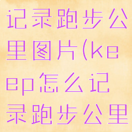 keep怎么记录跑步公里图片(keep怎么记录跑步公里数)