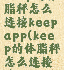 keep的体脂秤怎么连接keepapp(keep的体脂秤怎么连接手机)