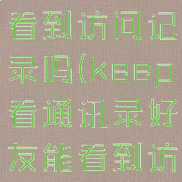 keep看通讯录好友能看到访问记录吗(keep看通讯录好友能看到访问记录吗安全吗)