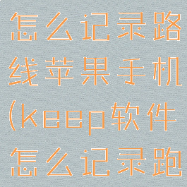 keep跑步怎么记录路线苹果手机(keep软件怎么记录跑步的路线)