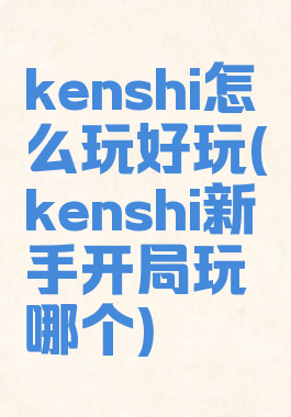 kenshi怎么玩好玩(kenshi新手开局玩哪个)