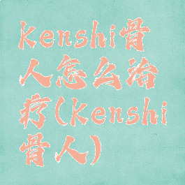 kenshi骨人怎么治疗(kenshi骨人)