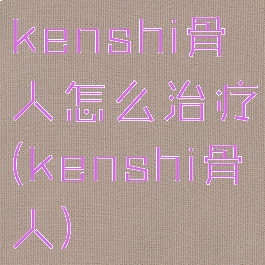 kenshi骨人怎么治疗(kenshi骨人)