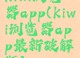 kiwi浏览器app(kiwi浏览器app最新破解版)