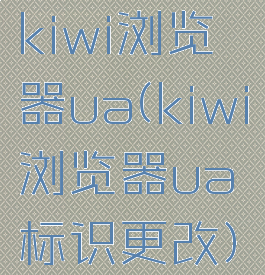 kiwi浏览器ua(kiwi浏览器ua标识更改)