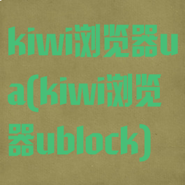kiwi浏览器ua(kiwi浏览器ublock)