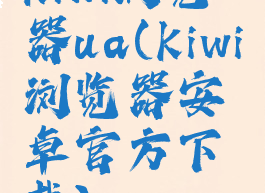 kiwi浏览器ua(kiwi浏览器安卓官方下载)