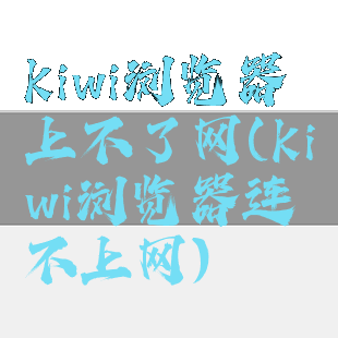 kiwi浏览器上不了网(kiwi浏览器连不上网)