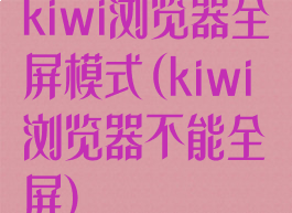 kiwi浏览器全屏模式(kiwi浏览器不能全屏)