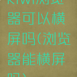 kiwi浏览器可以横屏吗(浏览器能横屏吗)
