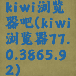 kiwi浏览器吧(kiwi浏览器77.0.3865.92)