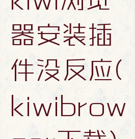 kiwi浏览器安装插件没反应(kiwibrowser下载)