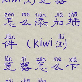 kiwi浏览器怎么添加插件(kiwi浏览器怎么下载插件)