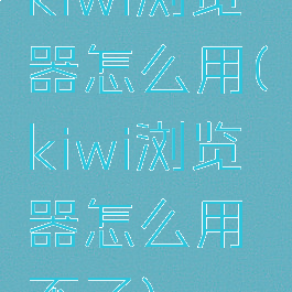 kiwi浏览器怎么用(kiwi浏览器怎么用不了)