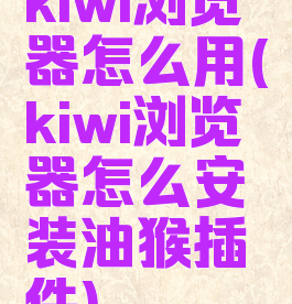 kiwi浏览器怎么用(kiwi浏览器怎么安装油猴插件)