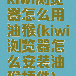 kiwi浏览器怎么用油猴(kiwi浏览器怎么安装油猴插件)