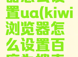 kiwi浏览器怎么设置ua(kiwi浏览器怎么设置百度为搜索引擎)