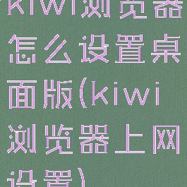 kiwi浏览器怎么设置桌面版(kiwi浏览器上网设置)