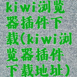 kiwi浏览器插件下载(kiwi浏览器插件下载地址)