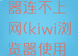 kiwi浏览器连不上网(kiwi浏览器使用方法)