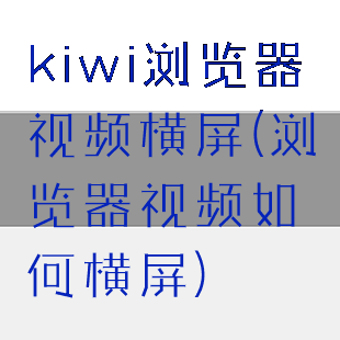 kiwi浏览器视频横屏(浏览器视频如何横屏)