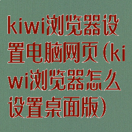 kiwi浏览器设置电脑网页(kiwi浏览器怎么设置桌面版)