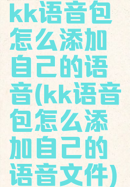 kk语音包怎么添加自己的语音(kk语音包怎么添加自己的语音文件)