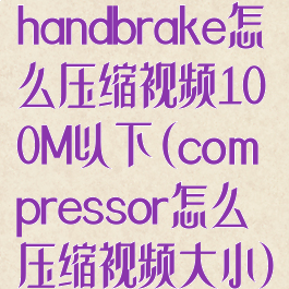 handbrake怎么压缩视频100M以下(compressor怎么压缩视频大小)