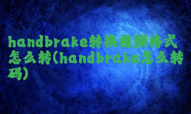 handbrake转换视频格式怎么转(handbrake怎么转码)