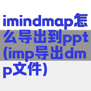 imindmap怎么导出到ppt(imp导出dmp文件)