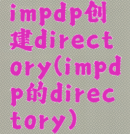 impdp创建directory(impdp的directory)