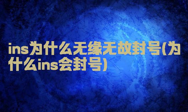 ins为什么无缘无故封号(为什么ins会封号)