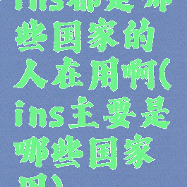 ins都是哪些国家的人在用啊(ins主要是哪些国家用)