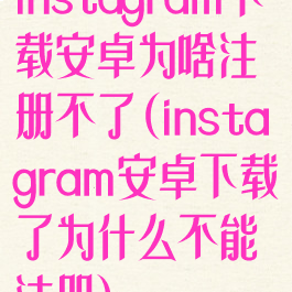 instagram下载安卓为啥注册不了(instagram安卓下载了为什么不能注册)