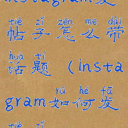 instagram发帖子怎么带话题(instagram如何发帖子)