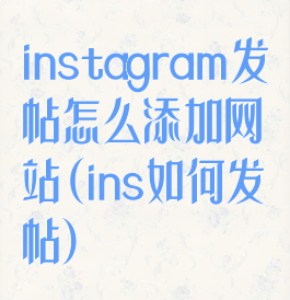 instagram发帖怎么添加网站(ins如何发帖)