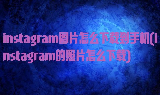 instagram图片怎么下载到手机(instagram的照片怎么下载)