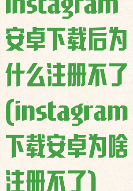 instagram安卓下载后为什么注册不了(instagram下载安卓为啥注册不了)