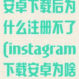 instagram安卓下载后为什么注册不了(instagram下载安卓为啥注册不了)