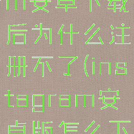 instagram安卓下载后为什么注册不了(instagram安卓版怎么下载不了)